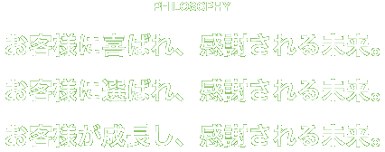 PHILOSOPHY お客様に喜ばれ、感謝される未来。お客様に選ばれ、感謝される未来。お客様が成長し、感謝される未来。